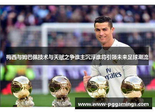 梅西与姆巴佩技术与天赋之争谁主沉浮谁将引领未来足球潮流
