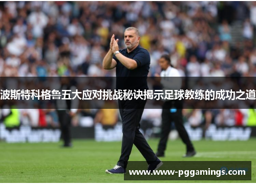 波斯特科格鲁五大应对挑战秘诀揭示足球教练的成功之道 波斯特科格鲁五大应对挑战秘诀揭示足球教练的成功之道