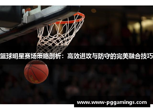 篮球明星赛场策略剖析:高效进攻与防守的完美融合技巧 篮球明星赛场策略剖析:高效进攻与防守的完美融合技巧