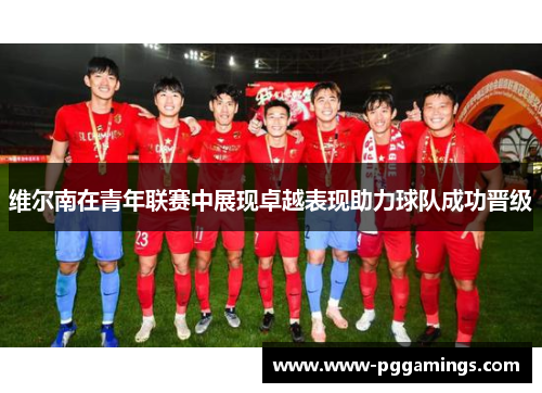 维尔南在青年联赛中展现卓越表现助力球队成功晋级