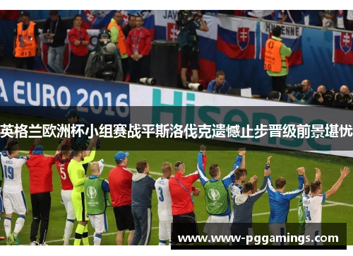 英格兰欧洲杯小组赛战平斯洛伐克遗憾止步晋级前景堪忧