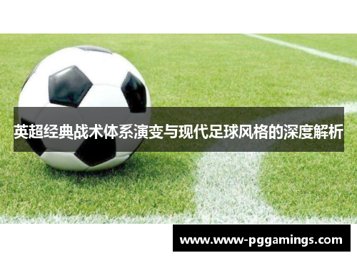 英超经典战术体系演变与现代足球风格的深度解析 英超经典战术体系演变与现代足球风格的深度解析