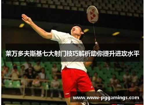 莱万多夫斯基七大射门技巧解析助你提升进攻水平