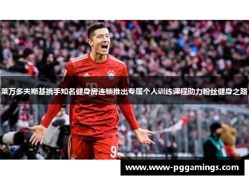 莱万多夫斯基携手知名健身房连锁推出专属个人训练课程助力粉丝健身之路