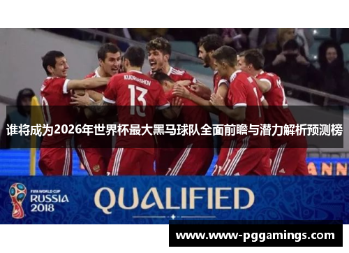 谁将成为2026年世界杯最大黑马球队全面前瞻与潜力解析预测榜