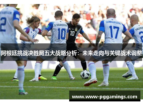 阿根廷挑战决胜局五大战略分析：未来走向与关键战术调整