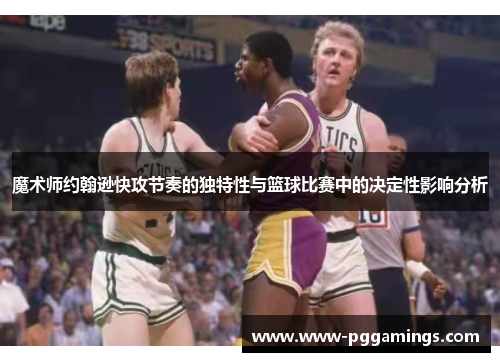 魔术师约翰逊快攻节奏的独特性与篮球比赛中的决定性影响分析