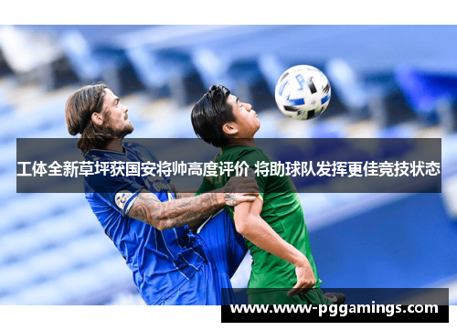 工体全新草坪获国安将帅高度评价 将助球队发挥更佳竞技状态